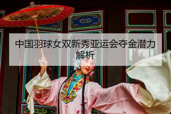 中国羽球女双新秀亚运会夺金潜力解析